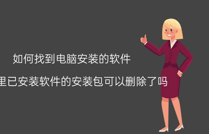 如何找到电脑安装的软件 电脑里已安装软件的安装包可以删除了吗？